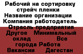 Рабочий на сортировку стрейч-пленки › Название организации ­ Компания-работодатель › Отрасль предприятия ­ Другое › Минимальный оклад ­ 25 000 - Все города Работа » Вакансии   . Дагестан респ.,Геологоразведка п.